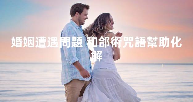 婚姻遭遇問題 和郃術咒語幫助化解